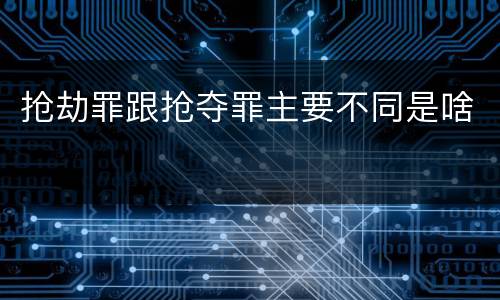 抢劫罪跟抢夺罪主要不同是啥