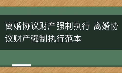 离婚协议财产强制执行 离婚协议财产强制执行范本