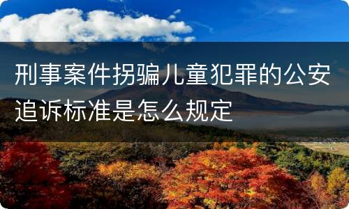 刑事案件拐骗儿童犯罪的公安追诉标准是怎么规定