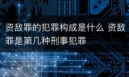 资敌罪的犯罪构成是什么 资敌罪是第几种刑事犯罪