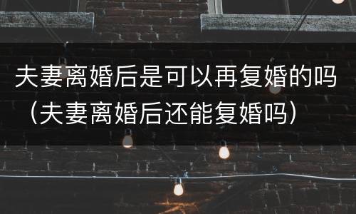 夫妻离婚后是可以再复婚的吗（夫妻离婚后还能复婚吗）