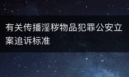 有关传播淫秽物品犯罪公安立案追诉标准