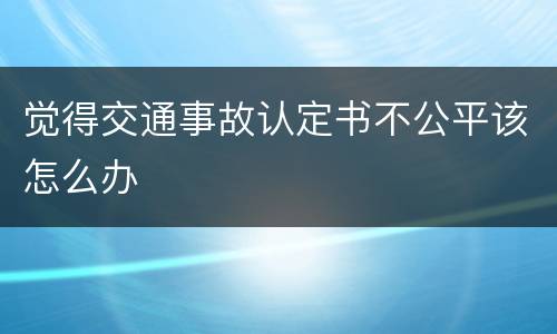 觉得交通事故认定书不公平该怎么办