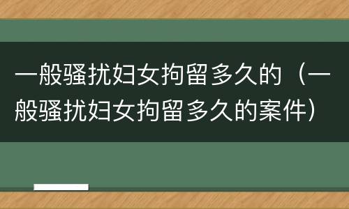 一般骚扰妇女拘留多久的（一般骚扰妇女拘留多久的案件）