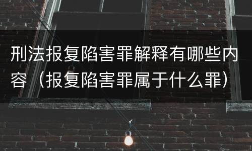 刑法报复陷害罪解释有哪些内容（报复陷害罪属于什么罪）