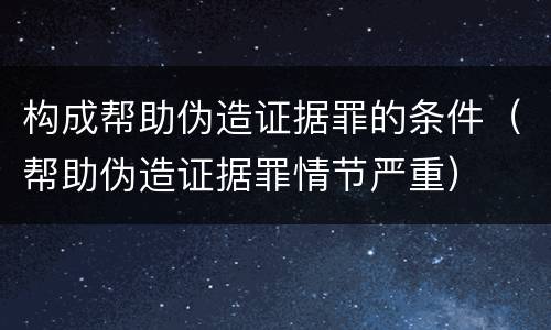 构成帮助伪造证据罪的条件（帮助伪造证据罪情节严重）
