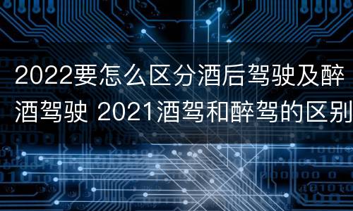 2022要怎么区分酒后驾驶及醉酒驾驶 2021酒驾和醉驾的区别处罚