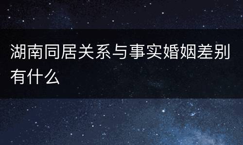湖南同居关系与事实婚姻差别有什么