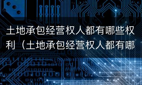 土地承包经营权人都有哪些权利（土地承包经营权人都有哪些权利和义务）