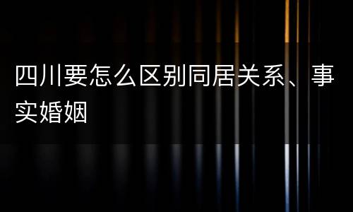四川要怎么区别同居关系、事实婚姻