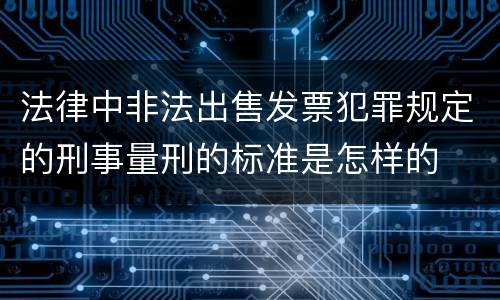 法律中非法出售发票犯罪规定的刑事量刑的标准是怎样的