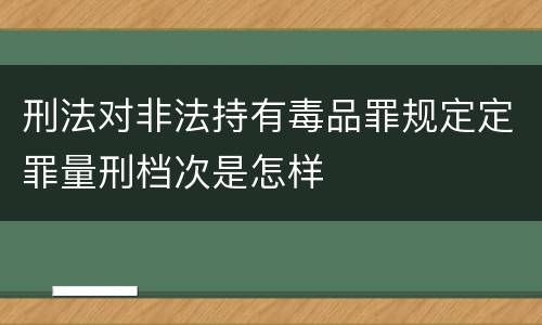 刑法对非法持有毒品罪规定定罪量刑档次是怎样