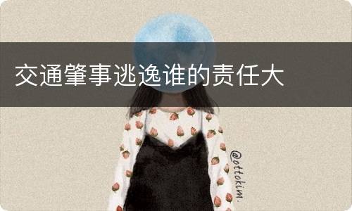 交通肇事逃逸谁的责任大