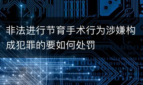 非法进行节育手术行为涉嫌构成犯罪的要如何处罚