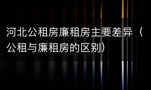 河北公租房廉租房主要差异（公租与廉租房的区别）