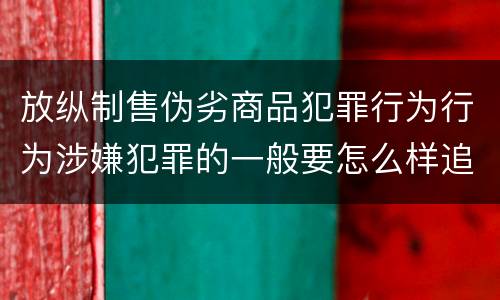 放纵制售伪劣商品犯罪行为行为涉嫌犯罪的一般要怎么样追究法律责任