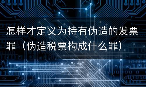 怎样才定义为持有伪造的发票罪（伪造税票构成什么罪）