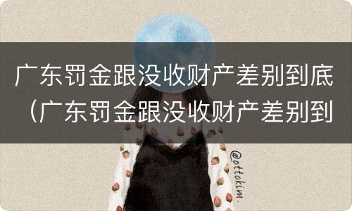 广东罚金跟没收财产差别到底（广东罚金跟没收财产差别到底大吗）