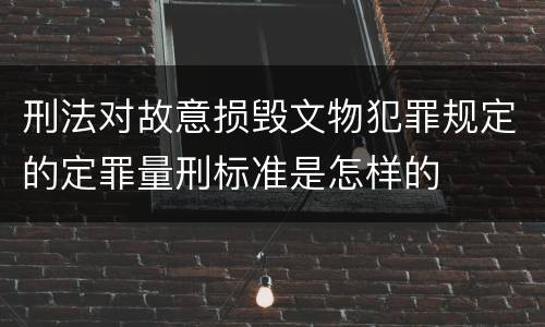 刑法对故意损毁文物犯罪规定的定罪量刑标准是怎样的