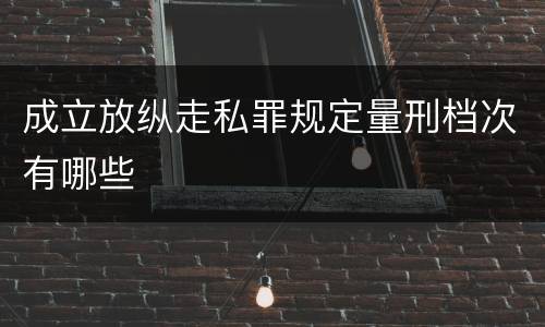 成立放纵走私罪规定量刑档次有哪些