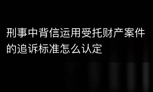 刑事中背信运用受托财产案件的追诉标准怎么认定