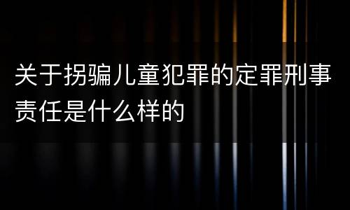 关于拐骗儿童犯罪的定罪刑事责任是什么样的