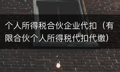 个人所得税合伙企业代扣（有限合伙个人所得税代扣代缴）