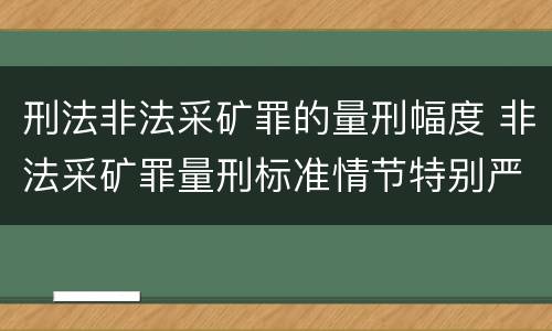 刑法非法采矿罪的量刑幅度 非法采矿罪量刑标准情节特别严重