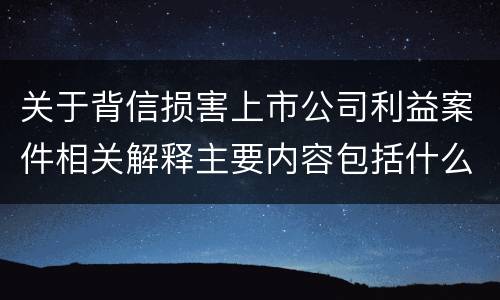 关于背信损害上市公司利益案件相关解释主要内容包括什么