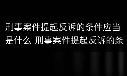 刑事案件提起反诉的条件应当是什么 刑事案件提起反诉的条件应当是什么意思