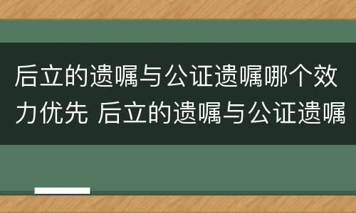 后立的遗嘱与公证遗嘱哪个效力优先 后立的遗嘱与公证遗嘱哪个效力优先一些