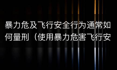 暴力危及飞行安全行为通常如何量刑（使用暴力危害飞行安全罪的主要特征）