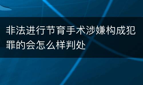 非法进行节育手术涉嫌构成犯罪的会怎么样判处