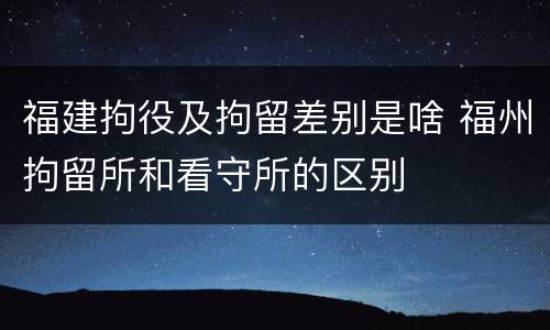 福建拘役及拘留差别是啥 福州拘留所和看守所的区别