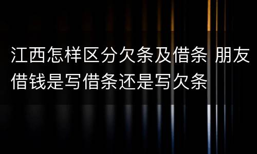 江西怎样区分欠条及借条 朋友借钱是写借条还是写欠条
