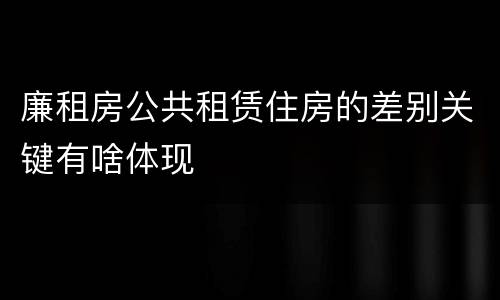 廉租房公共租赁住房的差别关键有啥体现