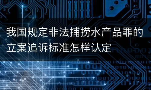 我国规定非法捕捞水产品罪的立案追诉标准怎样认定