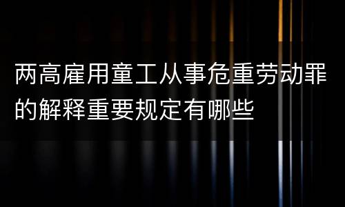 两高雇用童工从事危重劳动罪的解释重要规定有哪些