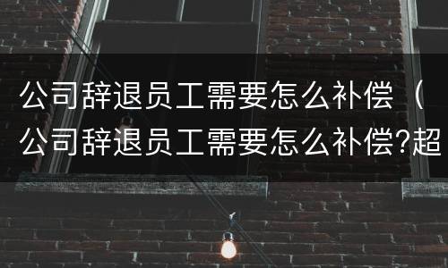 公司辞退员工需要怎么补偿（公司辞退员工需要怎么补偿?超过20年）