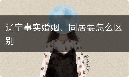 辽宁事实婚姻、同居要怎么区别