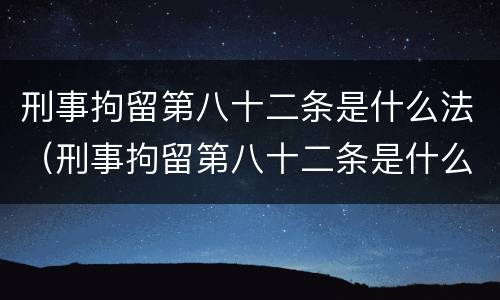 刑事拘留第八十二条是什么法（刑事拘留第八十二条是什么法律）