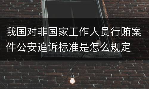我国对非国家工作人员行贿案件公安追诉标准是怎么规定