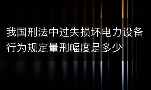 我国刑法中过失损坏电力设备行为规定量刑幅度是多少