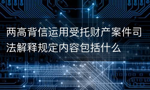 两高背信运用受托财产案件司法解释规定内容包括什么