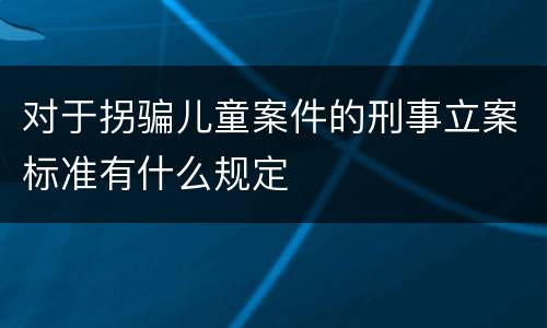 对于拐骗儿童案件的刑事立案标准有什么规定