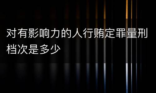 对有影响力的人行贿定罪量刑档次是多少