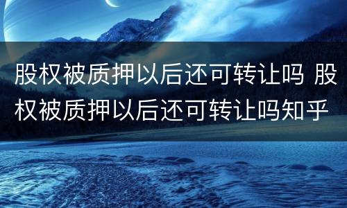 股权被质押以后还可转让吗 股权被质押以后还可转让吗知乎