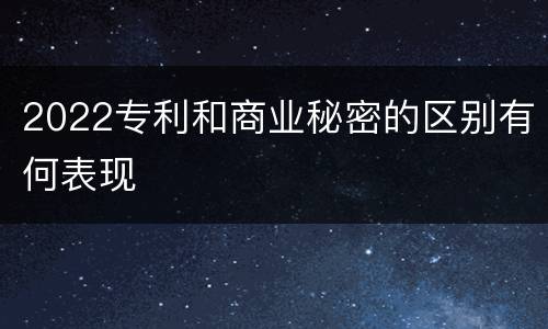 2022专利和商业秘密的区别有何表现