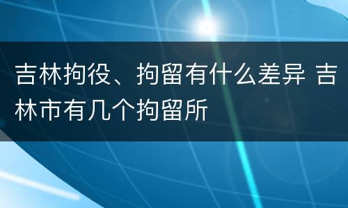 吉林拘役、拘留有什么差异 吉林市有几个拘留所
