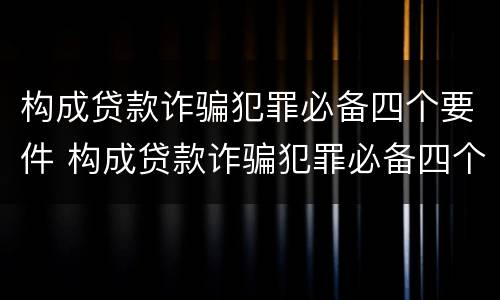 构成贷款诈骗犯罪必备四个要件 构成贷款诈骗犯罪必备四个要件有哪些